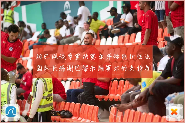 姆巴佩谈尊重纳赛尔并称能担任法国队长感谢巴黎和纳赛尔的支持与帮助