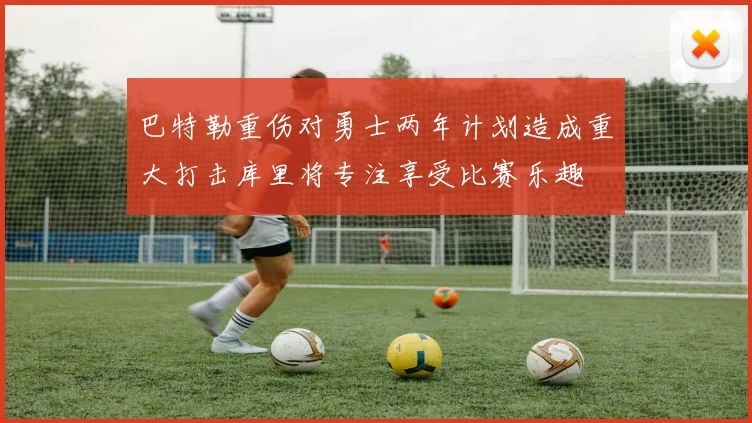 巴特勒重伤对勇士两年计划造成重大打击库里将专注享受比赛乐趣