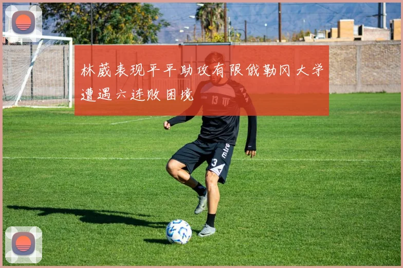 林葳表现平平助攻有限俄勒冈大学遭遇六连败困境