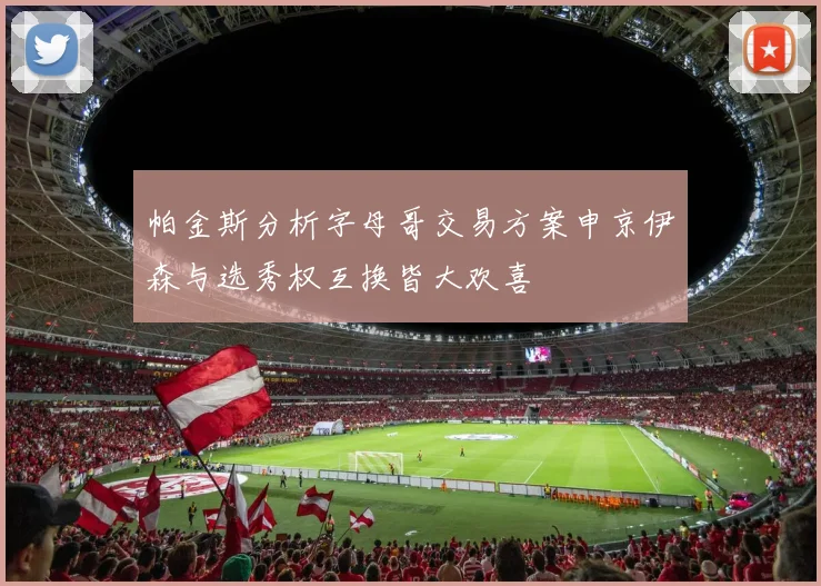 帕金斯分析字母哥交易方案申京伊森与选秀权互换皆大欢喜
