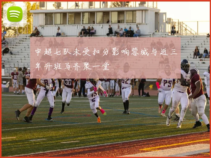 中超七队未受扣分影响蓉城与近三年升班马齐聚一堂