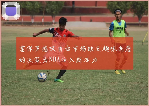 富保罗感叹自由市场缺乏趣味老詹的决策为NBA注入新活力