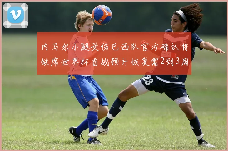 内马尔小腿受伤巴西队官方确认将缺席世界杯首战预计恢复需2到3周