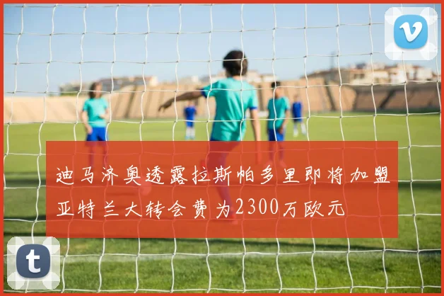 迪马济奥透露拉斯帕多里即将加盟亚特兰大转会费为2300万欧元