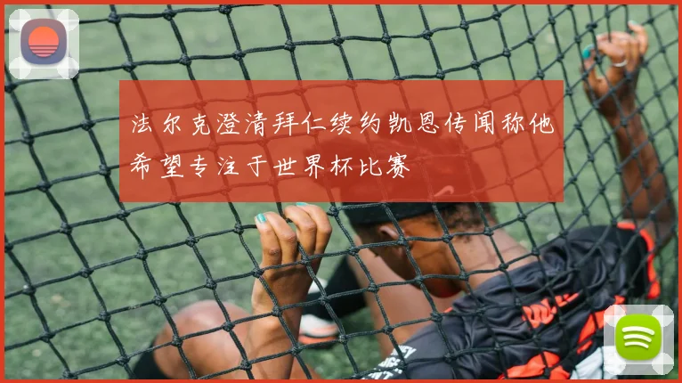 法尔克澄清拜仁续约凯恩传闻称他希望专注于世界杯比赛