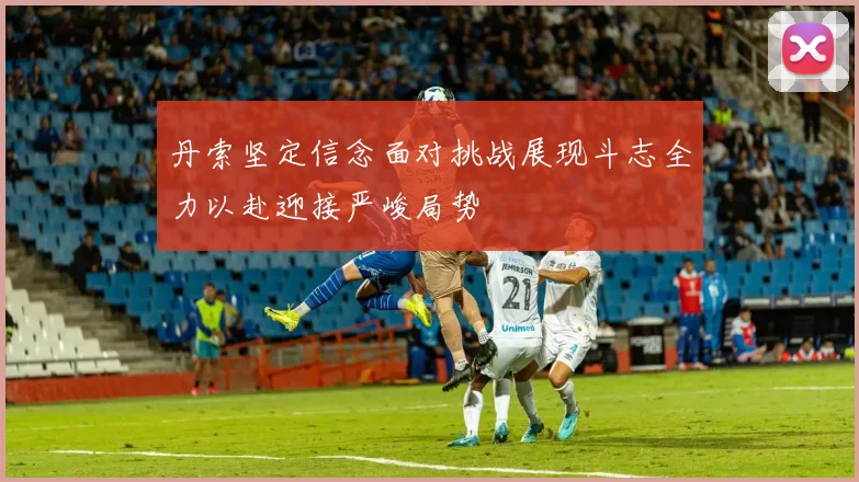 丹索坚定信念面对挑战展现斗志全力以赴迎接严峻局势