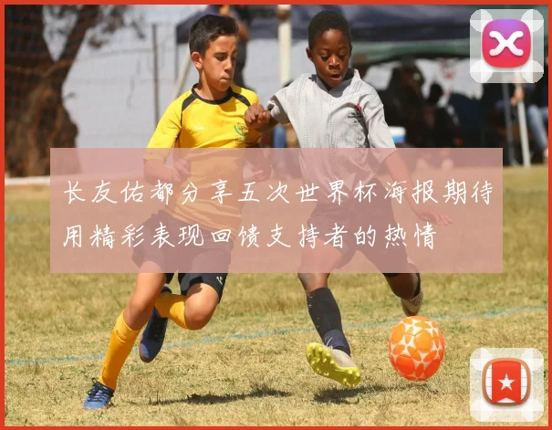 长友佑都分享五次世界杯海报期待用精彩表现回馈支持者的热情