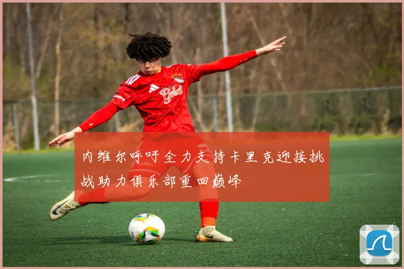 内维尔呼吁全力支持卡里克迎接挑战助力俱乐部重回巅峰