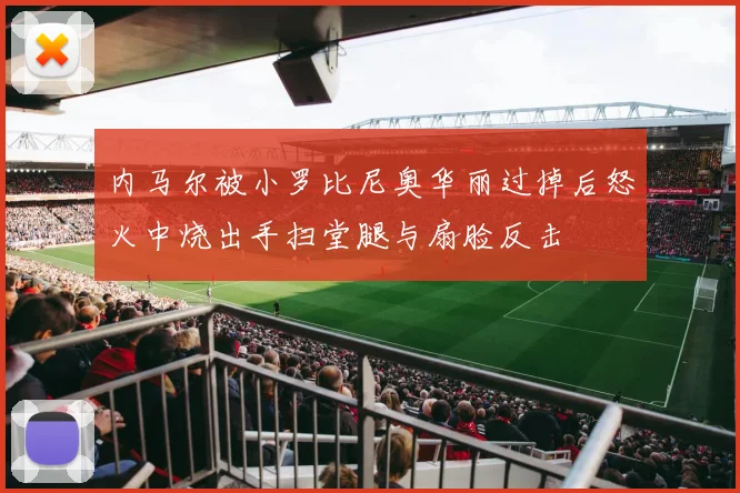 内马尔被小罗比尼奥华丽过掉后怒火中烧出手扫堂腿与扇脸反击