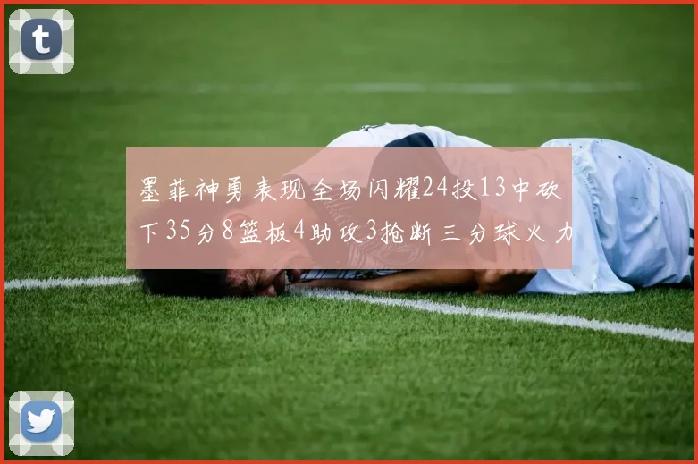 墨菲神勇表现全场闪耀24投13中砍下35分8篮板4助攻3抢断三分球火力全开