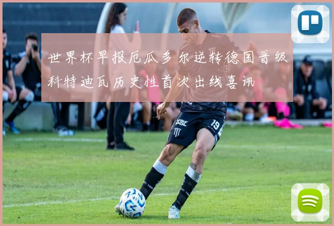 世界杯早报厄瓜多尔逆转德国晋级科特迪瓦历史性首次出线喜讯