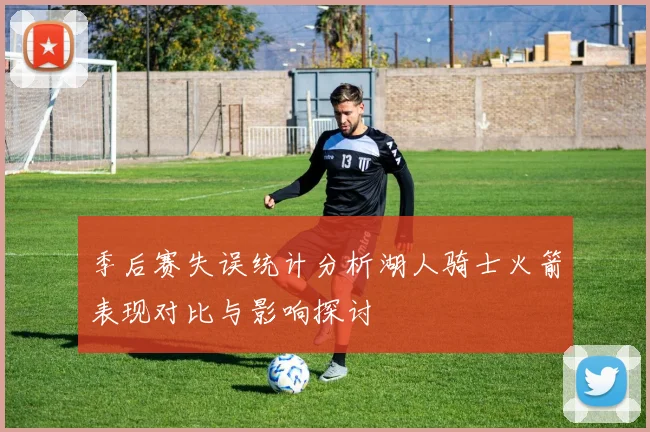 季后赛失误统计分析湖人骑士火箭表现对比与影响探讨