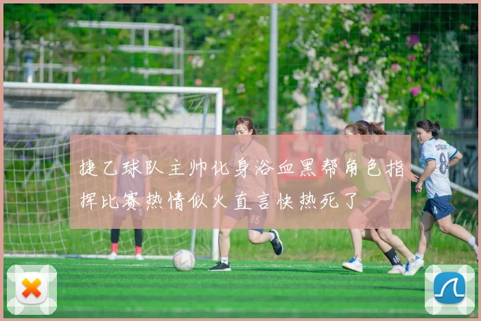 捷乙球队主帅化身浴血黑帮角色指挥比赛热情似火直言快热死了