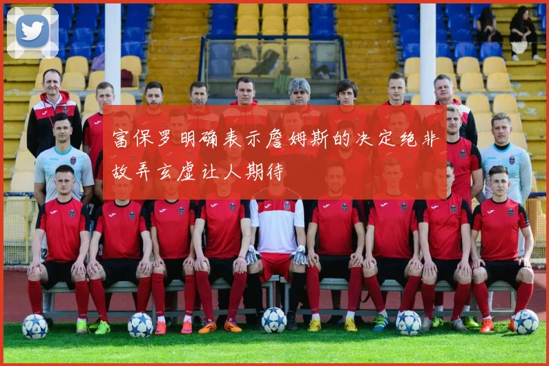 富保罗明确表示詹姆斯的决定绝非故弄玄虚让人期待