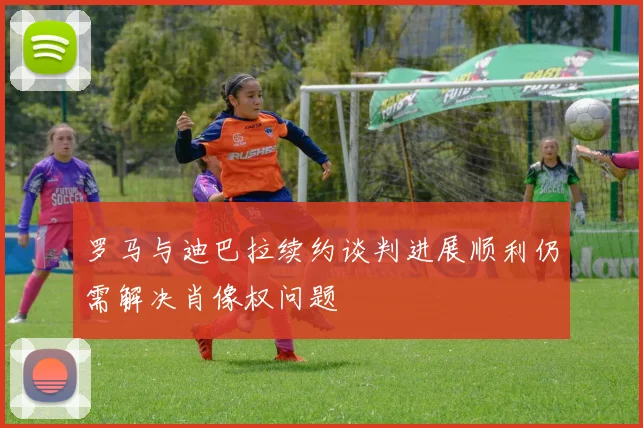 罗马与迪巴拉续约谈判进展顺利仍需解决肖像权问题