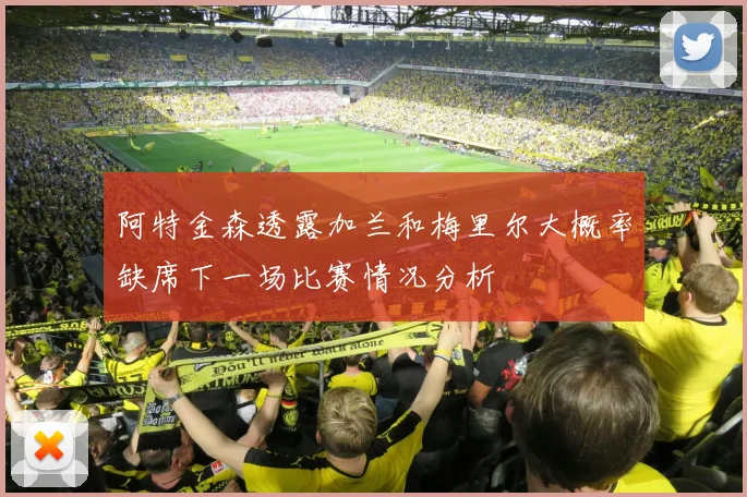 阿特金森透露加兰和梅里尔大概率缺席下一场比赛情况分析