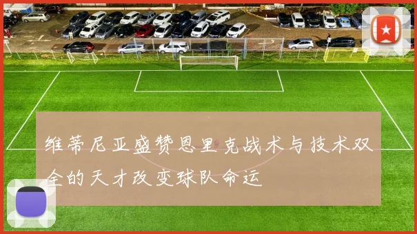 维蒂尼亚盛赞恩里克战术与技术双全的天才改变球队命运