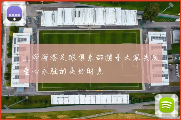 上海海港足球俱乐部携手大家共庆童心永驻的美好时光