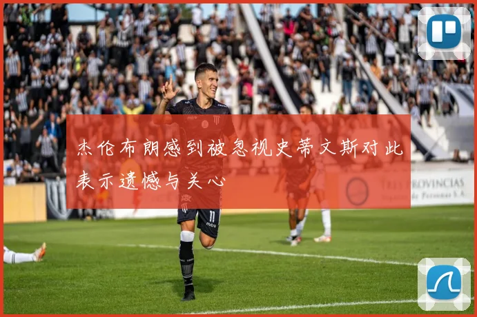 杰伦布朗感到被忽视史蒂文斯对此表示遗憾与关心