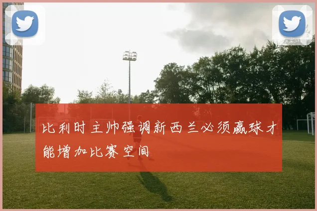 比利时主帅强调新西兰必须赢球才能增加比赛空间
