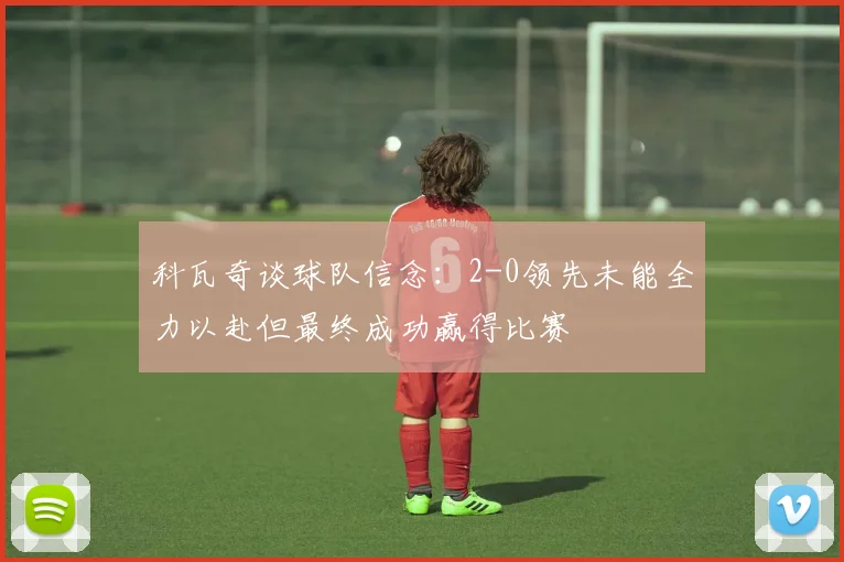 科瓦奇谈球队信念：2-0领先未能全力以赴但最终成功赢得比赛