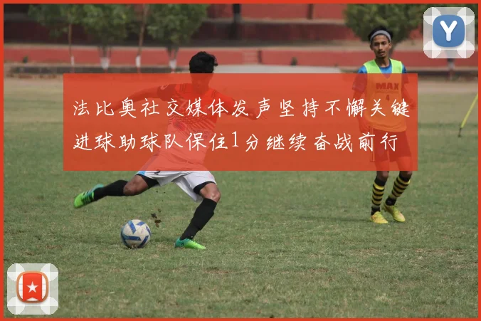 法比奥社交媒体发声坚持不懈关键进球助球队保住1分继续奋战前行