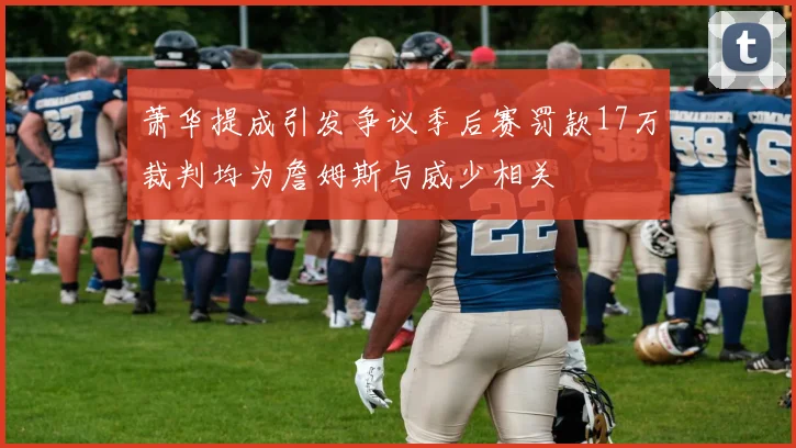 萧华提成引发争议季后赛罚款17万裁判均为詹姆斯与威少相关