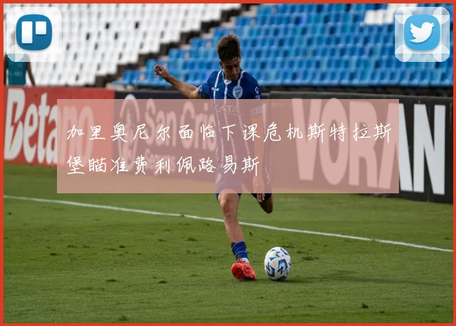 加里奥尼尔面临下课危机斯特拉斯堡瞄准费利佩路易斯