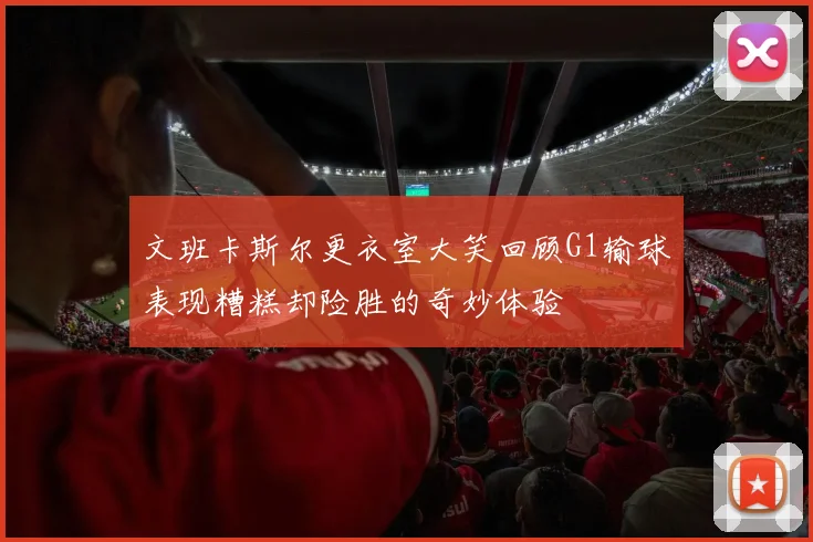 文班卡斯尔更衣室大笑回顾G1输球表现糟糕却险胜的奇妙体验