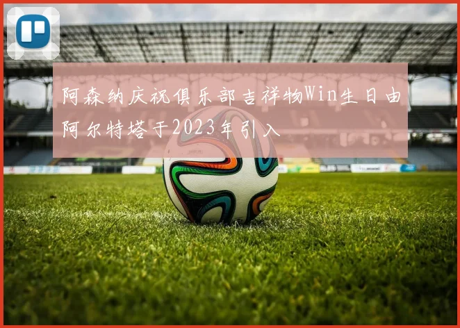 阿森纳庆祝俱乐部吉祥物Win生日由阿尔特塔于2023年引入