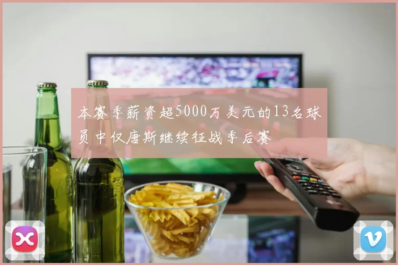 本赛季薪资超5000万美元的13名球员中仅唐斯继续征战季后赛