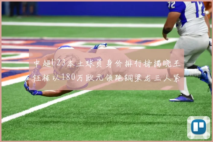 中超U23本土球员身价排行榜揭晓王钰栋以180万欧元领跑铜梁龙三人紧随其后