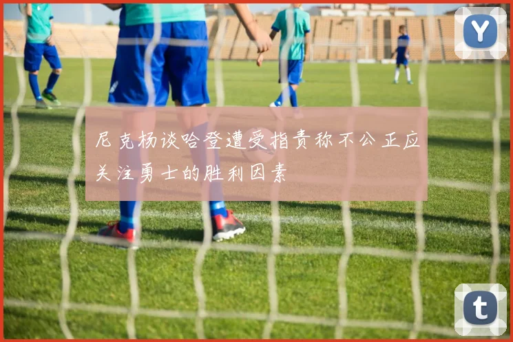 尼克杨谈哈登遭受指责称不公正应关注勇士的胜利因素