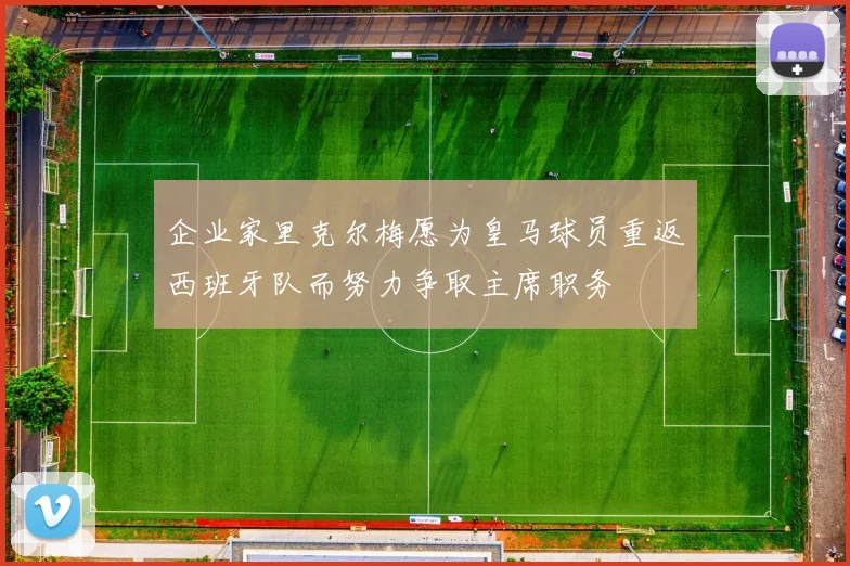企业家里克尔梅愿为皇马球员重返西班牙队而努力争取主席职务