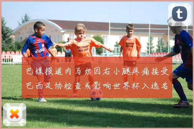巴媒报道内马尔因右小腿疼痛接受巴西足协检查或影响世界杯入选名单
