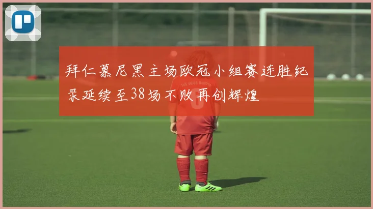 拜仁慕尼黑主场欧冠小组赛连胜纪录延续至38场不败再创辉煌
