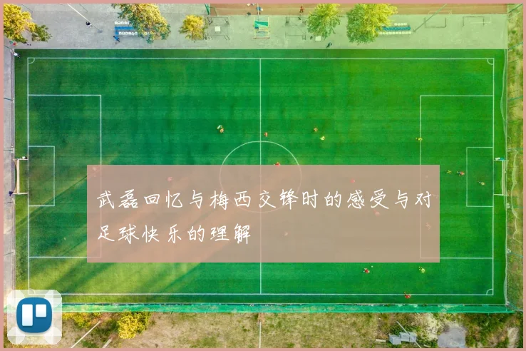武磊回忆与梅西交锋时的感受与对足球快乐的理解