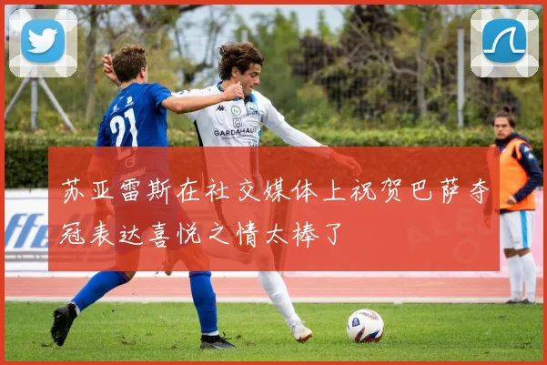 苏亚雷斯在社交媒体上祝贺巴萨夺冠表达喜悦之情太棒了